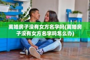 离婚房子没有女方名字吗(离婚房子没有女方名字吗怎么办)