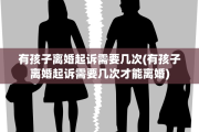 有孩子离婚起诉需要几次(有孩子离婚起诉需要几次才能离婚)