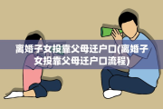 离婚子女投靠父母迁户口(离婚子女投靠父母迁户口流程)