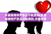 夫妻离婚财产怎么分配原则(夫妻离婚财产怎么分配原则,夫妻经常不在一起)