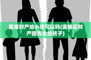 离婚财产给小孩可以吗(离婚后财产能否全给孩子)
