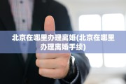 北京在哪里办理离婚(北京在哪里办理离婚手续)