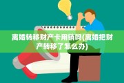 离婚转移财产卡用销吗(离婚把财产转移了怎么办)