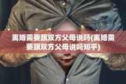 离婚需要跟双方父母说吗(离婚需要跟双方父母说吗知乎)