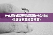 什么样的情况强制离婚(什么样的情况强制离婚会判离)