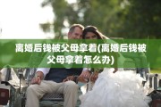 离婚后钱被父母拿着(离婚后钱被父母拿着怎么办)