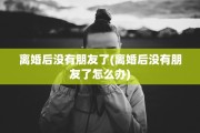 离婚后没有朋友了(离婚后没有朋友了怎么办)