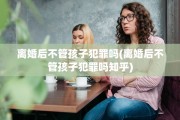 离婚后不管孩子犯罪吗(离婚后不管孩子犯罪吗知乎)