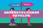 如果想离婚孩子怎么办(如果想离婚孩子怎么办呢)