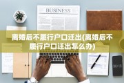 离婚后不履行户口迁出(离婚后不履行户口迁出怎么办)