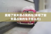 离婚了前夫霸占我的车(离婚了前夫霸占我的车子怎么办)