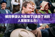 被同事误认为离婚了(误会了说别人离婚怎么办)