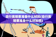 自行离婚要准备什么材料(自行离婚要准备什么材料呢)