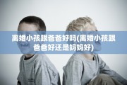 离婚小孩跟爸爸好吗(离婚小孩跟爸爸好还是妈妈好)