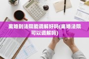 离婚到法院能调解好吗(离婚法院可以调解吗)