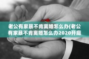 老公有家暴不肯离婚怎么办(老公有家暴不肯离婚怎么办2020开庭离婚需要多久)