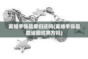 离婚手饰品要归还吗(离婚手饰品能返回给男方吗)