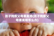 孩子残疾父母要离婚(孩子残疾父母要离婚怎么办)