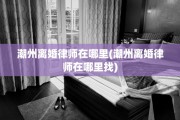 潮州离婚律师在哪里(潮州离婚律师在哪里找)
