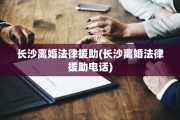 长沙离婚法律援助(长沙离婚法律援助电话)