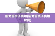 因为管孩子离婚(因为管孩子离婚比例) 因为管孩子离婚(因为管孩子离婚比例)