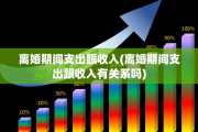 离婚期间支出跟收入(离婚期间支出跟收入有关系吗)