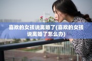 喜欢的女孩说离婚了(喜欢的女孩说离婚了怎么办)