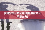 离婚对半分不公平(离婚分配不公平怎么办)