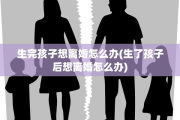 生完孩子想离婚怎么办(生了孩子后想离婚怎么办)