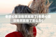 老婆心里没我想离婚了(老婆心里没我想离婚了怎么办)