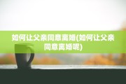 如何让父亲同意离婚(如何让父亲同意离婚呢)
