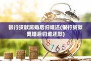 银行贷款离婚后归谁还(银行贷款离婚后归谁还款)