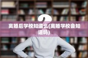 离婚后学校知道么(离婚学校会知道吗)