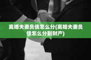 离婚夫妻负债怎么分(离婚夫妻负债怎么分割财产)