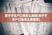 房子不在户口地怎么离婚(房子不在户口地怎么离婚呢)