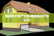 离婚房子财产分割(离婚房财产怎么分)