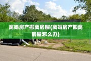 离婚房产搬离房屋(离婚房产搬离房屋怎么办)