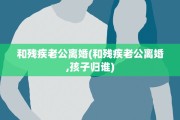 和残疾老公离婚(和残疾老公离婚,孩子归谁)