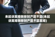未起诉离婚转移财产算不算(未起诉离婚转移财产算不算离婚)