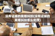 没有证据的离婚纠纷(没有证据的离婚纠纷怎么处理)