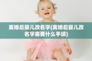 离婚后婴儿改名字(离婚后婴儿改名字需要什么手续)