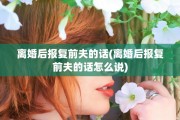 离婚后报复前夫的话(离婚后报复前夫的话怎么说)