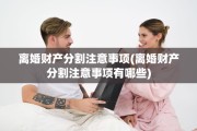 离婚财产分割注意事项(离婚财产分割注意事项有哪些)