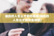 偏执的人怎么才能劝离婚(偏执的人怎么才能劝离婚呢)