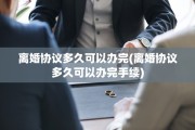 离婚协议多久可以办完(离婚协议多久可以办完手续)
