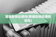 离婚影响出境吗(离婚影响出境吗现在)