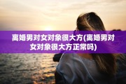 离婚男对女对象很大方(离婚男对女对象很大方正常吗)