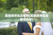 离婚律师包含哪些(离婚律师包含哪些内容)