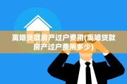 离婚贷款房产过户费用(离婚贷款房产过户费用多少)