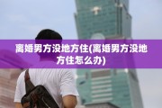 离婚男方没地方住(离婚男方没地方住怎么办)